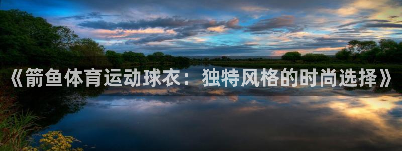 betway西汉姆：《箭鱼体育运动球衣：独特风格的时尚选择》