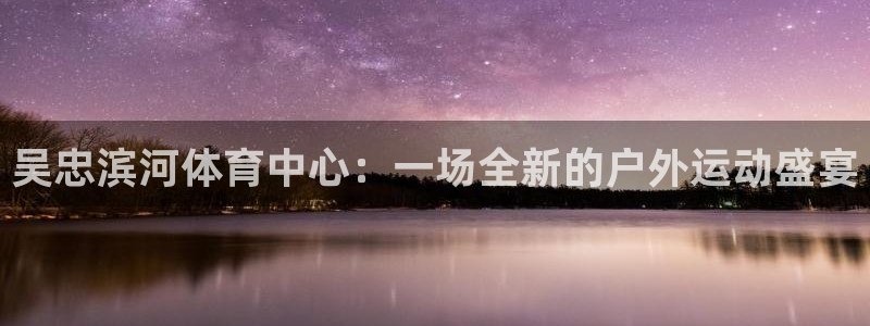 betway西汉姆：吴忠滨河体育中心：一场全新的户外运动盛宴